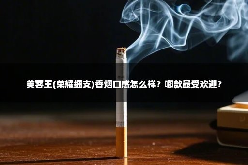 芙蓉王(荣耀细支)香烟口感怎么样？哪款最受欢迎？