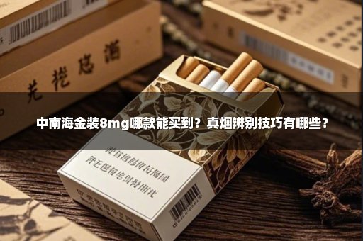 中南海金装8mg哪款能买到？真烟辨别技巧有哪些？